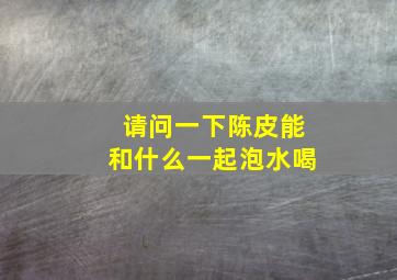 请问一下陈皮能和什么一起泡水喝