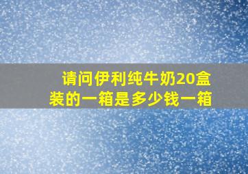 请问伊利纯牛奶20盒装的一箱是多少钱一箱