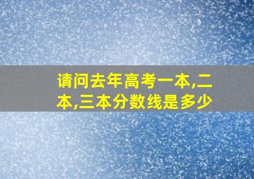 请问去年高考一本,二本,三本分数线是多少