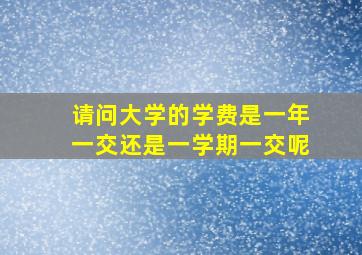 请问大学的学费是一年一交还是一学期一交呢