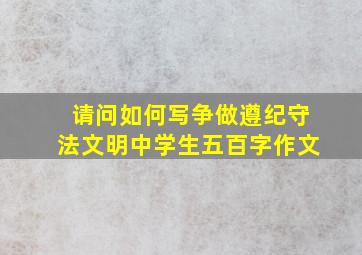 请问如何写争做遵纪守法文明中学生五百字作文