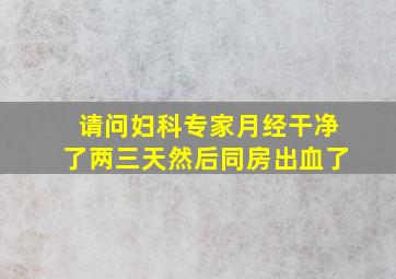 请问妇科专家月经干净了两三天然后同房出血了