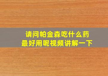 请问帕金森吃什么药最好用呢视频讲解一下