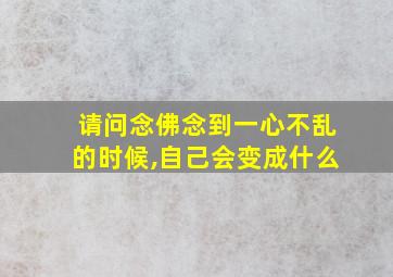 请问念佛念到一心不乱的时候,自己会变成什么