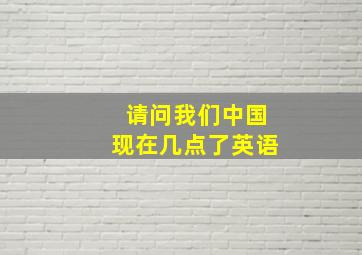 请问我们中国现在几点了英语