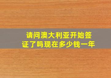 请问澳大利亚开始签证了吗现在多少钱一年