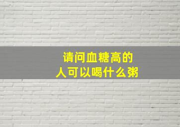 请问血糖高的人可以喝什么粥