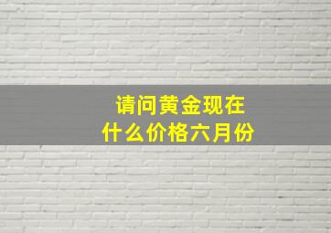 请问黄金现在什么价格六月份