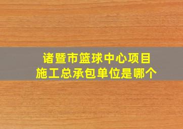 诸暨市篮球中心项目施工总承包单位是哪个