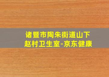 诸暨市陶朱街道山下赵村卫生室-京东健康