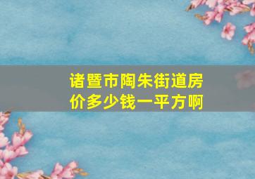 诸暨市陶朱街道房价多少钱一平方啊