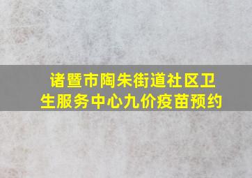 诸暨市陶朱街道社区卫生服务中心九价疫苗预约