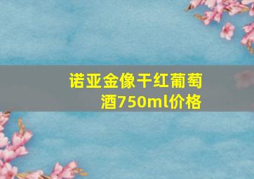 诺亚金像干红葡萄酒750ml价格