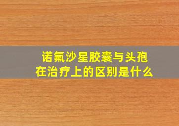 诺氟沙星胶囊与头孢在治疗上的区别是什么