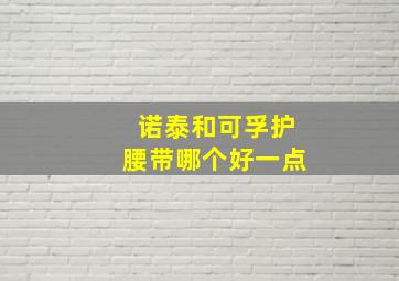 诺泰和可孚护腰带哪个好一点