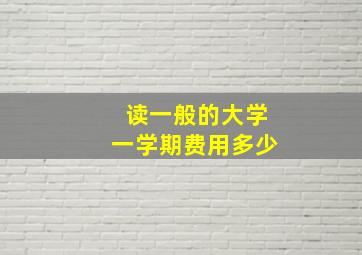 读一般的大学一学期费用多少