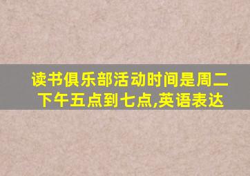 读书俱乐部活动时间是周二下午五点到七点,英语表达