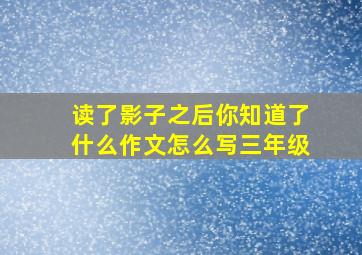 读了影子之后你知道了什么作文怎么写三年级