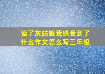 读了灰姑娘我感受到了什么作文怎么写三年级