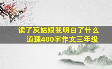 读了灰姑娘我明白了什么道理400字作文三年级