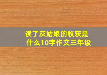 读了灰姑娘的收获是什么10字作文三年级