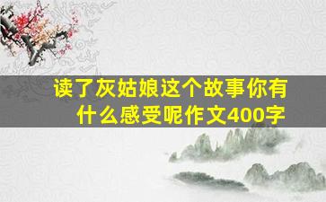 读了灰姑娘这个故事你有什么感受呢作文400字