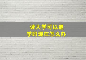 读大学可以退学吗现在怎么办