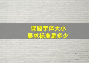 课题字体大小要求标准是多少