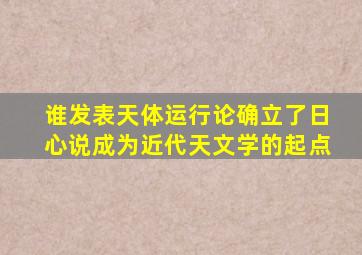 谁发表天体运行论确立了日心说成为近代天文学的起点