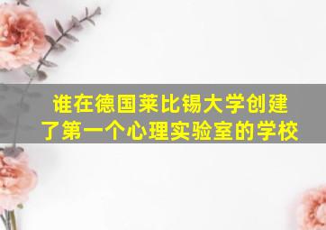 谁在德国莱比锡大学创建了第一个心理实验室的学校