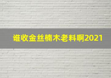 谁收金丝楠木老料啊2021