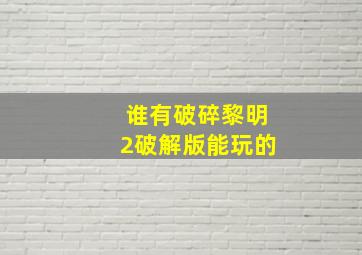 谁有破碎黎明2破解版能玩的