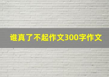 谁真了不起作文300字作文