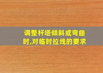 调整杆塔倾斜或弯曲时,对临时拉线的要求