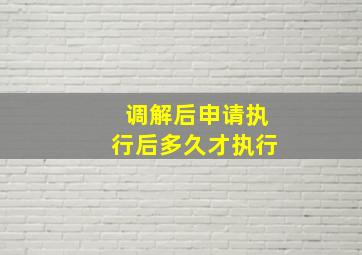 调解后申请执行后多久才执行