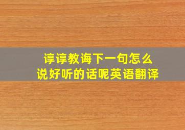 谆谆教诲下一句怎么说好听的话呢英语翻译