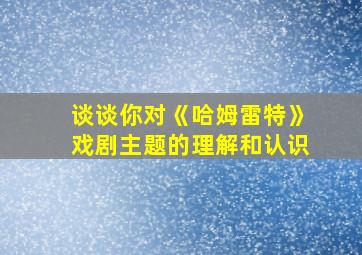 谈谈你对《哈姆雷特》戏剧主题的理解和认识