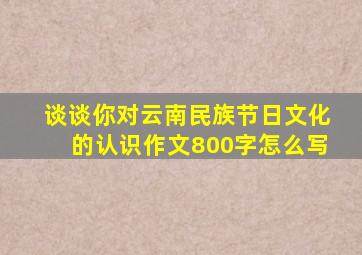 谈谈你对云南民族节日文化的认识作文800字怎么写