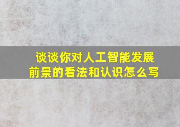 谈谈你对人工智能发展前景的看法和认识怎么写