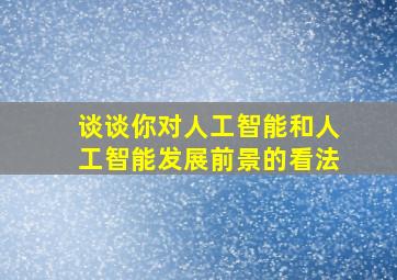 谈谈你对人工智能和人工智能发展前景的看法