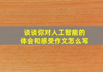 谈谈你对人工智能的体会和感受作文怎么写