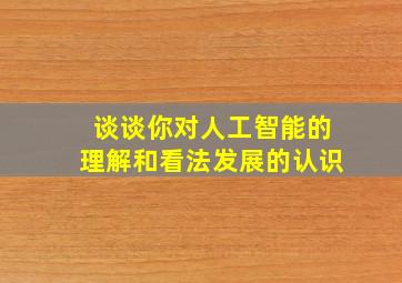 谈谈你对人工智能的理解和看法发展的认识