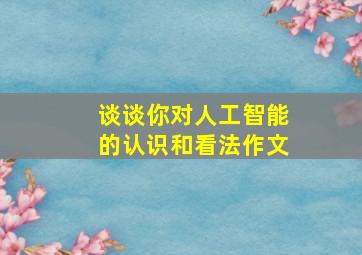 谈谈你对人工智能的认识和看法作文