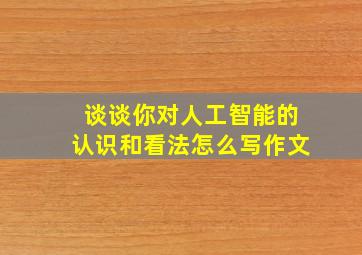 谈谈你对人工智能的认识和看法怎么写作文