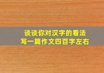 谈谈你对汉字的看法写一篇作文四百字左右