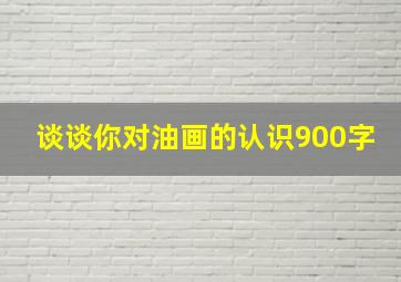 谈谈你对油画的认识900字