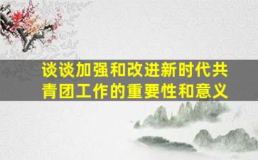 谈谈加强和改进新时代共青团工作的重要性和意义