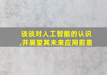 谈谈对人工智能的认识,并展望其未来应用前景