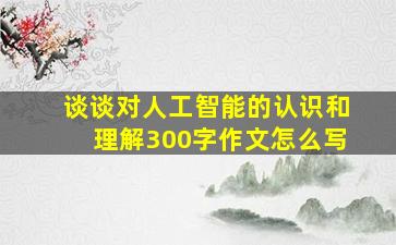 谈谈对人工智能的认识和理解300字作文怎么写