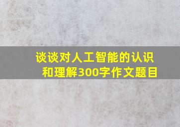 谈谈对人工智能的认识和理解300字作文题目